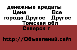 денежные кредиты! › Цена ­ 500 000 - Все города Другое » Другое   . Томская обл.,Северск г.